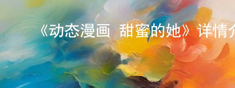 ﻿车玉民的网络影视资源,﻿《动态漫画·甜蜜的她》详情介绍_动态漫画·甜蜜的她已完结在线观看_动态漫画·甜蜜的她迅雷下载_国漫